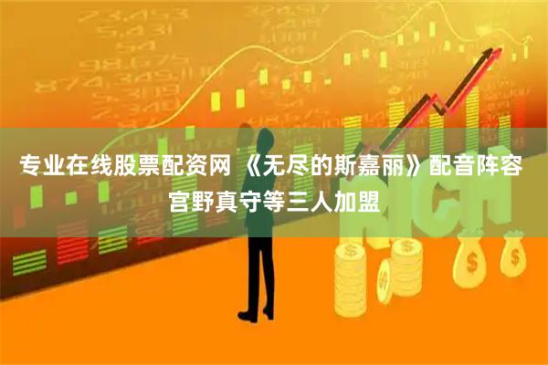 专业在线股票配资网 《无尽的斯嘉丽》配音阵容 宫野真守等三人加盟