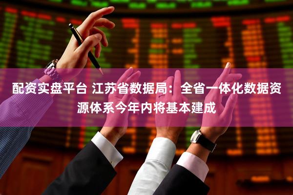 配资实盘平台 江苏省数据局：全省一体化数据资源体系今年内将基本建成