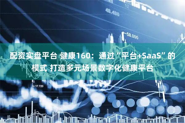 配资实盘平台 健康160：通过“平台+SaaS”的模式 打造多元场景数字化健康平台