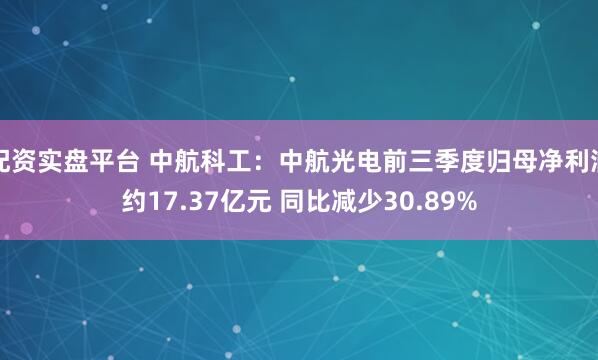 配资实盘平台 中航科工：中航光电前三季度归母净利润约17.37亿元 同比减少30.89%