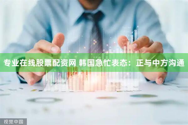 专业在线股票配资网 韩国急忙表态：正与中方沟通