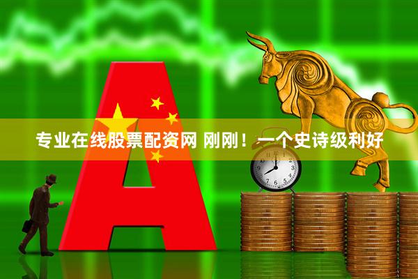 专业在线股票配资网 刚刚！一个史诗级利好