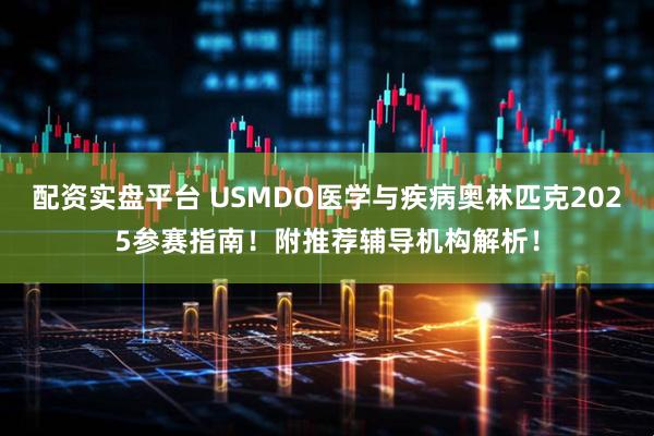 配资实盘平台 USMDO医学与疾病奥林匹克2025参赛指南！附推荐辅导机构解析！