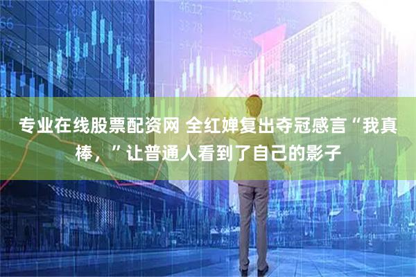 专业在线股票配资网 全红婵复出夺冠感言“我真棒，”让普通人看到了自己的影子