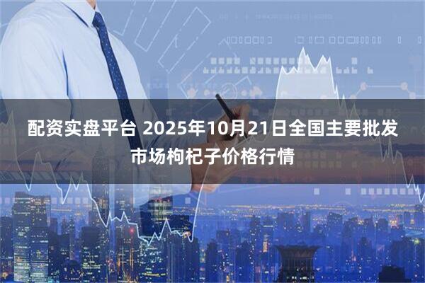 配资实盘平台 2025年10月21日全国主要批发市场枸杞子价格行情