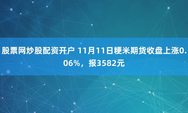 股票网炒股配资开户 11月11日粳米期货收盘上涨0.06%，报3582元