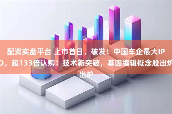 配资实盘平台 上市首日，破发！中国车企最大IPO，超133倍认购！技术新突破，基因编辑概念股出炉