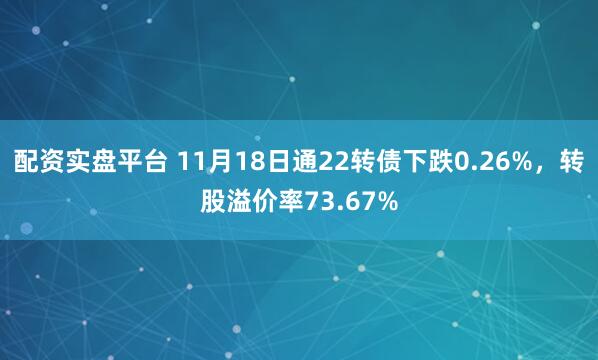 配资实盘平台 11月18日通22转债下跌0.26%，转股溢价率73.67%