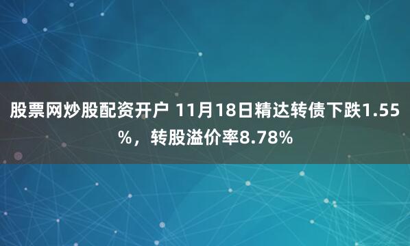 股票网炒股配资开户 11月18日精达转债下跌1.55%，转股溢价率8.78%