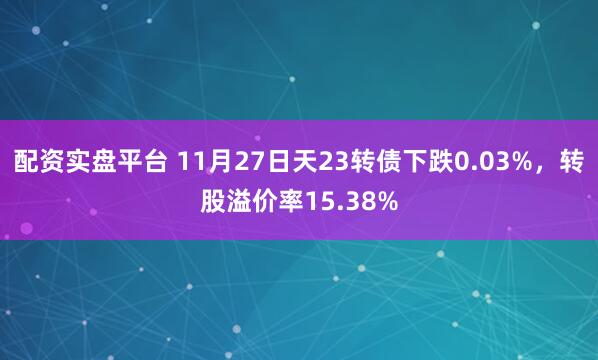 配资实盘平台 11月27日天23转债下跌0.03%，转股溢价率15.38%
