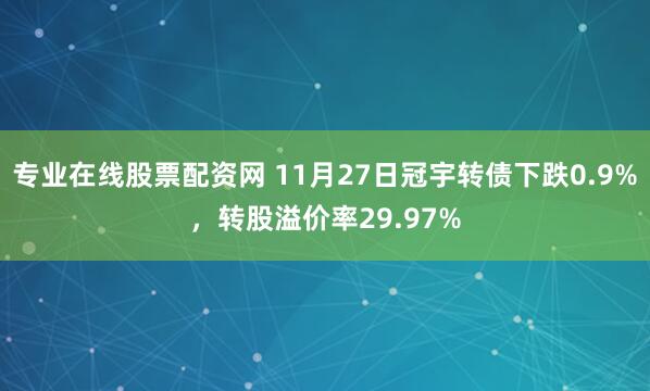 专业在线股票配资网 11月27日冠宇转债下跌0.9%，转股溢价率29.97%