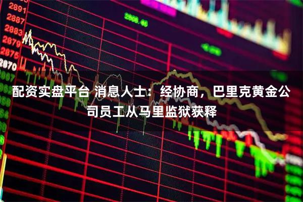 配资实盘平台 消息人士：经协商，巴里克黄金公司员工从马里监狱获释
