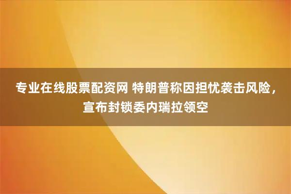 专业在线股票配资网 特朗普称因担忧袭击风险，宣布封锁委内瑞拉领空