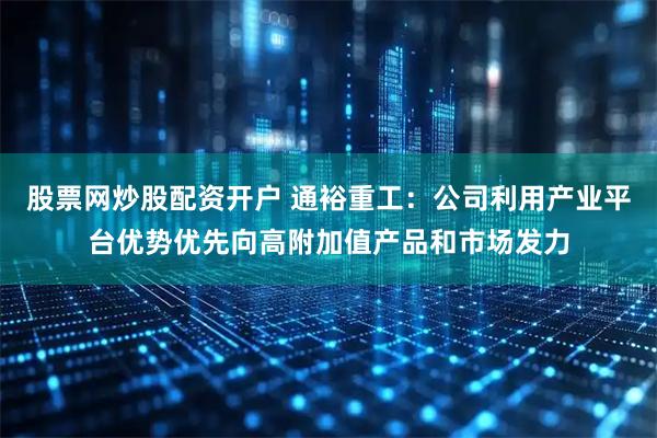 股票网炒股配资开户 通裕重工：公司利用产业平台优势优先向高附加值产品和市场发力