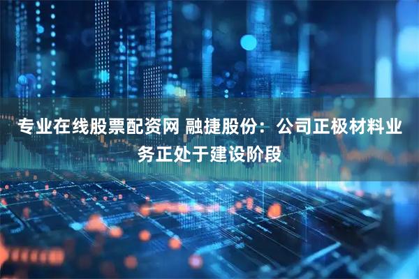 专业在线股票配资网 融捷股份：公司正极材料业务正处于建设阶段