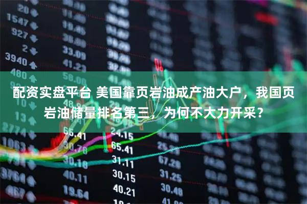 配资实盘平台 美国靠页岩油成产油大户，我国页岩油储量排名第三，为何不大力开采？