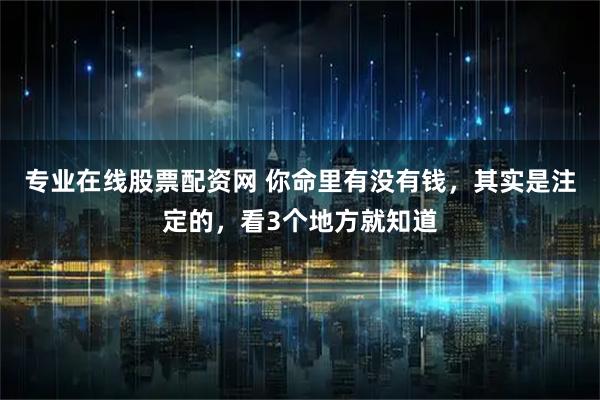 专业在线股票配资网 你命里有没有钱，其实是注定的，看3个地方就知道