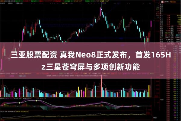 三亚股票配资 真我Neo8正式发布，首发165Hz三星苍穹屏与多项创新功能