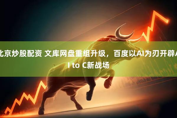 北京炒股配资 文库网盘重组升级，百度以AI为刃开辟AI to C新战场
