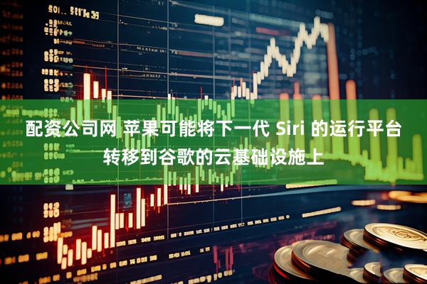 配资公司网 苹果可能将下一代 Siri 的运行平台转移到谷歌的云基础设施上