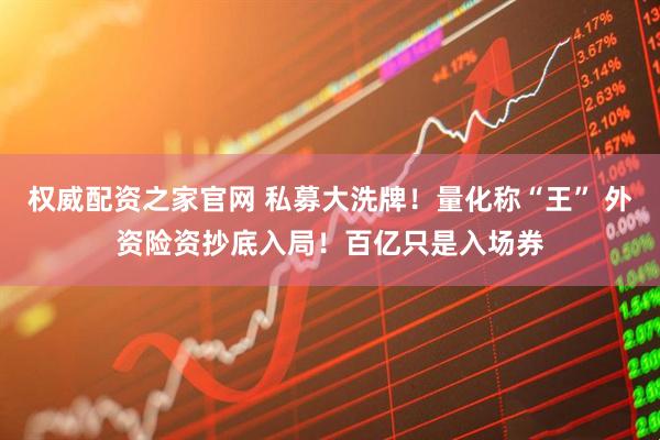 权威配资之家官网 私募大洗牌！量化称“王” 外资险资抄底入局！百亿只是入场券