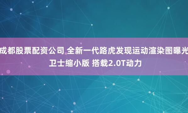 成都股票配资公司 全新一代路虎发现运动渲染图曝光 卫士缩小版 搭载2.0T动力