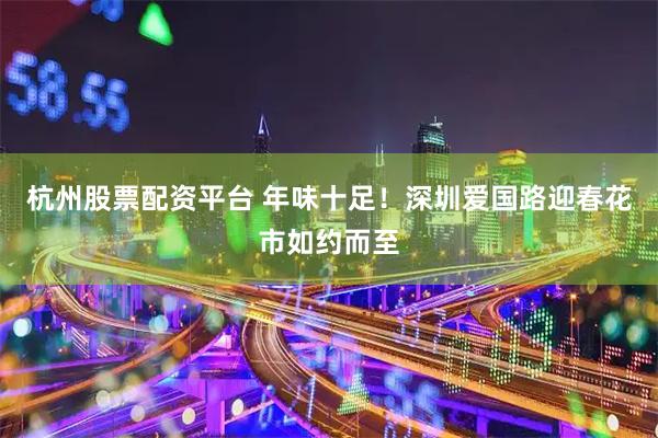 杭州股票配资平台 年味十足！深圳爱国路迎春花市如约而至