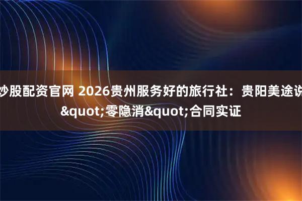 炒股配资官网 2026贵州服务好的旅行社：贵阳美途说"零隐消"合同实证