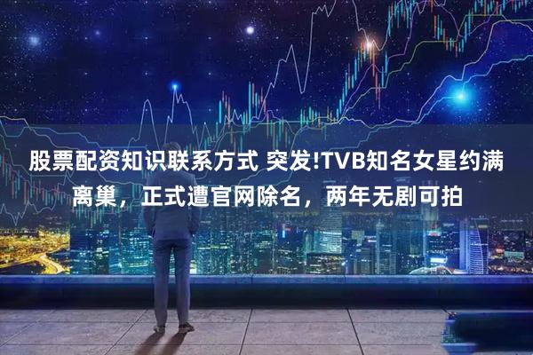 股票配资知识联系方式 突发!TVB知名女星约满离巢，正式遭官网除名，两年无剧可拍