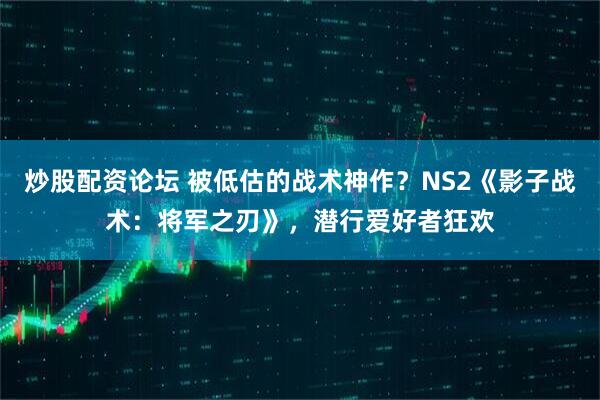 炒股配资论坛 被低估的战术神作？NS2《影子战术：将军之刃》，潜行爱好者狂欢