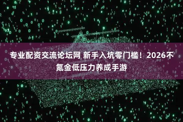专业配资交流论坛网 新手入坑零门槛！2026不氪金低压力养成手游