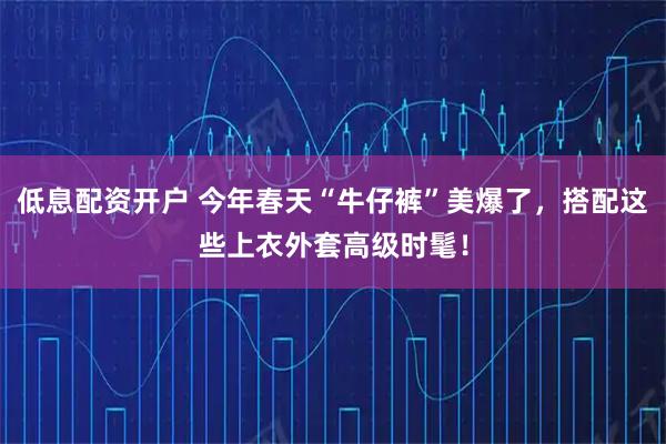低息配资开户 今年春天“牛仔裤”美爆了，搭配这些上衣外套高级时髦！