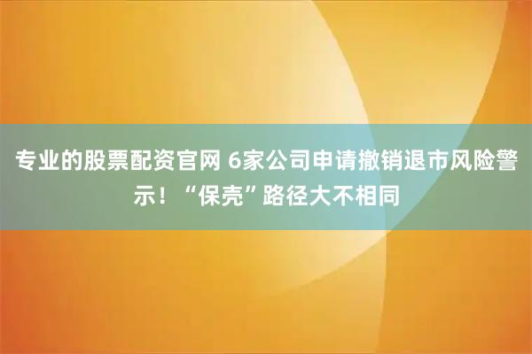 专业的股票配资官网 6家公司申请撤销退市风险警示！“保壳”路径大不相同
