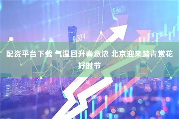 配资平台下载 气温回升春意浓 北京迎来踏青赏花好时节