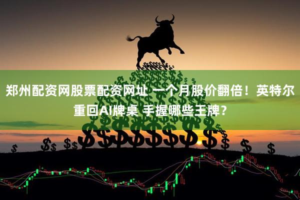 郑州配资网股票配资网址 一个月股价翻倍！英特尔重回AI牌桌 手握哪些王牌？