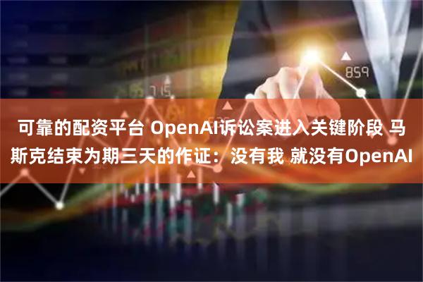可靠的配资平台 OpenAI诉讼案进入关键阶段 马斯克结束为期三天的作证：没有我 就没有OpenAI