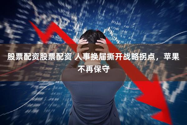 股票配资股票配资 人事换届撕开战略拐点，苹果不再保守