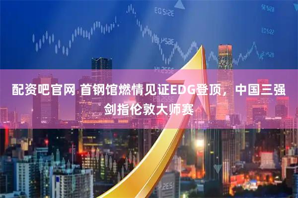 配资吧官网 首钢馆燃情见证EDG登顶，中国三强剑指伦敦大师赛