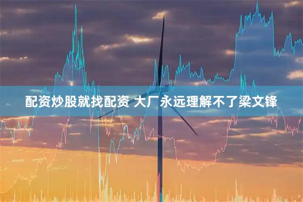 配资炒股就找配资 大厂永远理解不了梁文锋