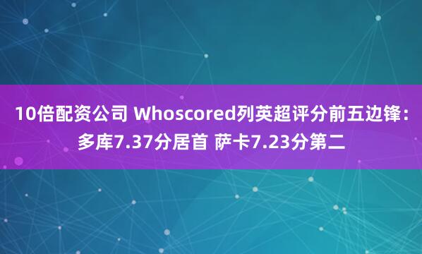 10倍配资公司 Whoscored列英超评分前五边锋：多库7.37分居首 萨卡7.23分第二