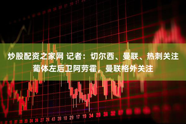 炒股配资之家网 记者：切尔西、曼联、热刺关注葡体左后卫阿劳霍，曼联格外关注