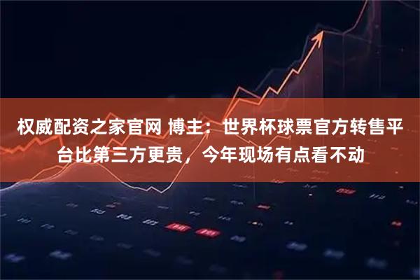权威配资之家官网 博主：世界杯球票官方转售平台比第三方更贵，今年现场有点看不动