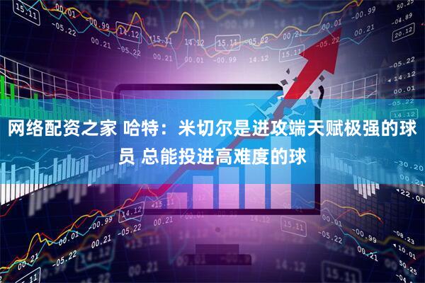 网络配资之家 哈特：米切尔是进攻端天赋极强的球员 总能投进高难度的球