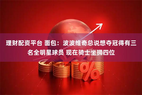 理财配资平台 面包：波波维奇总说想夺冠得有三名全明星球员 现在骑士坐拥四位