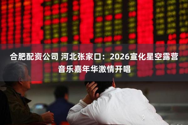 合肥配资公司 河北张家口：2026宣化星空露营音乐嘉年华激情开唱