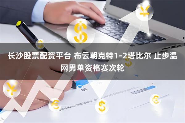 长沙股票配资平台 布云朝克特1-2塔比尔 止步温网男单资格赛次轮