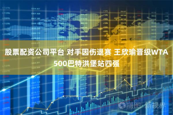股票配资公司平台 对手因伤退赛 王欣瑜晋级WTA500巴特洪堡站四强