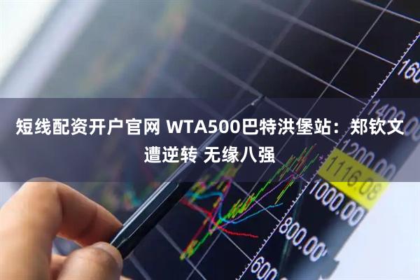 短线配资开户官网 WTA500巴特洪堡站：郑钦文遭逆转 无缘八强