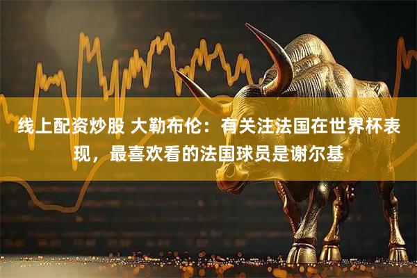 线上配资炒股 大勒布伦：有关注法国在世界杯表现，最喜欢看的法国球员是谢尔基