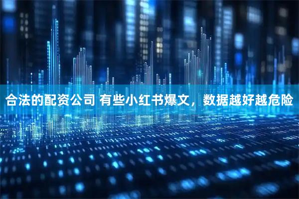 合法的配资公司 有些小红书爆文，数据越好越危险
